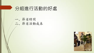 分組進行活動的好處
一、節省時間
二、節省活動成本
 