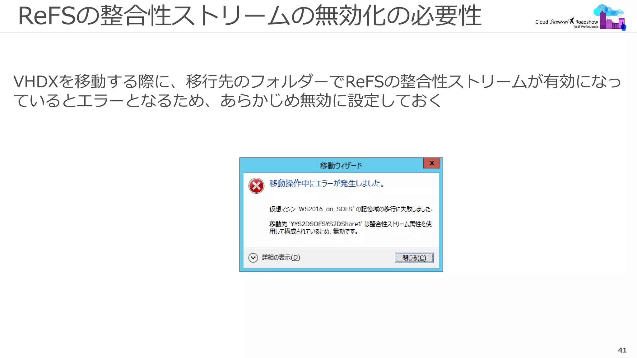 41
ReFSの整合性ストリームの無効化の必要性
VHDXを移動する際に、移行先のフォルダーでReFSの整合性ストリームが有効になっ
ているとエラーとなるため、あらかじめ無効に設定しておく
 