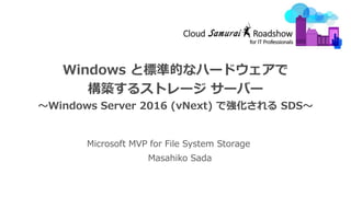 Windows と標準的なハードウェアで
構築するストレージ サーバー
～Windows Server 2016 (vNext) で強化される SDS～
Microsoft MVP for File System Storage
Masahiko Sada
 