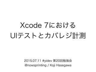 Xcode 7における
UIテストとカバレジ計測
2015.07.11 #yidev 第20回勉強会
@nowsprinting / Koji Hasegawa
 