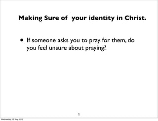 • If someone asks you to pray for them, do
you feel unsure about praying?
2
Making Sure of your identity in Christ.
Wednesday, 15 July 2015
 