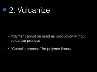 2. Vulcanize
• Polymer cannot be used as production without
vulcanize process
• “Compile process” for polymer library
 