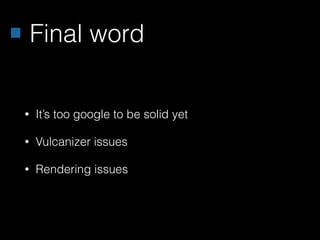 Final word
• It’s too google to be solid yet
• Vulcanizer issues
• Rendering issues
 