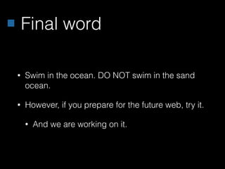 Final word
• Swim in the ocean. DO NOT swim in the sand
ocean.
• However, if you prepare for the future web, try it.
• And we are working on it.
 