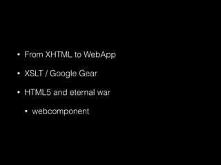 • From XHTML to WebApp
• XSLT / Google Gear
• HTML5 and eternal war
• webcomponent
 