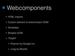 Webcomponents
• HTML imports
• Custom element to extend basic DOM
• Templates
• Shadow DOM
• “Polyﬁll”
• Polymer by Google Inc.
• x-tag by Mozilla
 