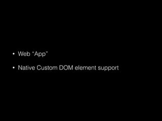 • Web “App”
• Native Custom DOM element support
 