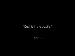 –Old phrase
“Devil is in the details.”
 