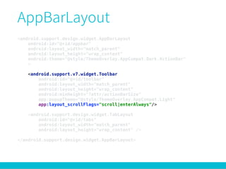 <android.support.design.widget.AppBarLayout 
android:id="@+id/appbar" 
android:layout_width="match_parent" 
android:layout_height="wrap_content" 
android:theme="@style/ThemeOverlay.AppCompat.Dark.ActionBar" 
> 
 
<android.support.v7.widget.Toolbar 
android:id="@+id/toolbar" 
android:layout_width="match_parent" 
android:layout_height="wrap_content" 
android:minHeight="?attr/actionBarSize" 
app:popupTheme="@style/ThemeOverlay.AppCompat.Light" 
app:layout_scrollFlags="scroll|enterAlways"/> 
 
<android.support.design.widget.TabLayout 
android:id="@+id/tabs" 
android:layout_width="match_parent" 
android:layout_height="wrap_content" /> 
 
</android.support.design.widget.AppBarLayout>
 