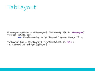 ViewPager vpPager = (ViewPager) findViewById(R.id.viewpager); 
vpPager.setAdapter(
new ViewPagerAdapter(getSupportFragmentManager())); 
 
TabLayout tab = (TabLayout) findViewById(R.id.tabs); 
tab.setupWithViewPager(vpPager);
 