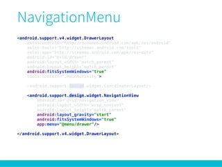 <android.support.v4.widget.DrawerLayout
xmlns:android="http://schemas.android.com/apk/res/android" 
xmlns:tools="http://schemas.android.com/tools" 
xmlns:app="http://schemas.android.com/apk/res-auto" 
android:id="@+id/drawer" 
android:layout_width="match_parent" 
android:layout_height="match_parent" 
android:fitsSystemWindows="true" 
tools:context=".MainActivity"> 
 
<android.support.design.widget.CoordinatorLayout/> 
 
<android.support.design.widget.NavigationView 
android:id="@+id/navigation_view" 
android:layout_width="wrap_content" 
android:layout_height="match_parent" 
android:layout_gravity="start" 
android:fitsSystemWindows="true" 
app:menu="@menu/drawer"/> 
 
</android.support.v4.widget.DrawerLayout> 
 