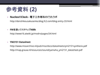 οY (2)
? NucleoClock - ӹƤΤ
http://denshikousakusenka.blog.fc2.com/blog-entry-33.html
? FMԴ쥸ޥåX68k
http://www16.atwiki.jp/mxdrv/pages/24.html
? YM2151 Datasheet
http://www.msxarchive.nl/pub/msx/docs/datasheets/ym2151synthesis.pdf
http://map.grauw.nl/resources/sound/yamaha_ym2151_datasheet.pdf
 