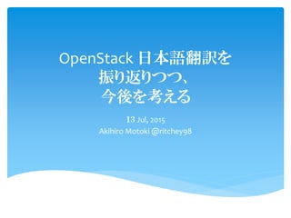 OpenStack 日本語翻訳を
振り返りつつ、
今後を考える
１３ Jul, 2015
Akihiro Motoki @ritchey98
 