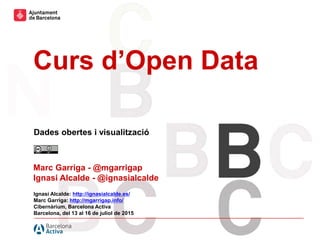 Hola hola hola
Hola hola hola
Hola hola hola hola
hola hola hola hola
hola
Curs d’Open Data
Ignasi Alcalde: http://ignasialcalde.es/
Marc Garriga: http://mgarrigap.info/
Cibernàrium, Barcelona Activa
Barcelona, del 13 al 16 de juliol de 2015
Dades obertes i visualització
Marc Garriga - @mgarrigap
Ignasi Alcalde - @ignasialcalde
 