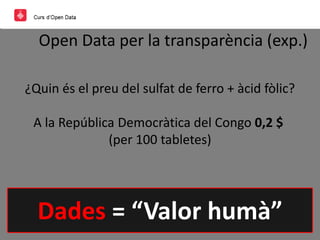 Open Data per la transparència (exp.)
¿Quin és el preu del sulfat de ferro + àcid fòlic?
A la República Democràtica del Congo 0,2 $
(per 100 tabletes)
Dades = “Valor humà”
 