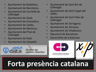 • Ajuntament de Badalona.
• Ajuntament de Barcelona.
• Ajuntament de Cornellà de
Llobregat.
• Ajuntament de Gavà.
• Ajuntament de Granollers.
• Ajuntament de Lleida.
• Ajuntament de Manresa.
• Ajuntament del Prat de
Llobregat.
• Ajuntament de Rubí.
• Ajuntament de Sabadell.
• Ajuntament de Sant Boi de
Llobregat.
• Ajuntament de Sant Cugat del
Vallès.
• Ajuntament de Sant Feliu de
Llobregat.
• Ajuntament de Tarragona.
• Ajuntament de Terrassa.
• Ajuntament de Viladecans.
• Diputació de Barcelona.
• Generalitat de Catalunya.
Forta presència catalana
 