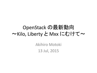 OpenStack の最新動向
～Kilo, Liberty と Mxx にむけて～
Akihiro Motoki
13 Jul, 2015
 