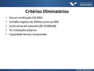 Critérios Eliminatórios
• Possuir certificação ISO 9001
• Certidão negativa de débitos junto ao INSS
• Custo acima do esperado (R$ 10.000,00)
• Ter instalações próprias
• Capacidade técnica comprovada
 
