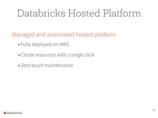15
Databricks Hosted Platform
Managed and automated hosted platform
• Fully deployed on AWS
• Create resources with a single click
• Zero touch maintenance
 