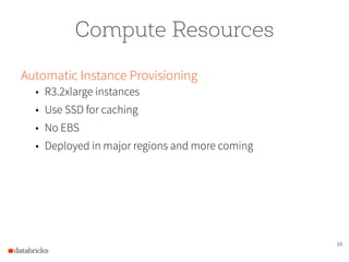 16
Compute Resources
Automatic Instance Provisioning
• R3.2xlarge instances
• Use SSD for caching
• No EBS
• Deployed in major regions and more coming
 