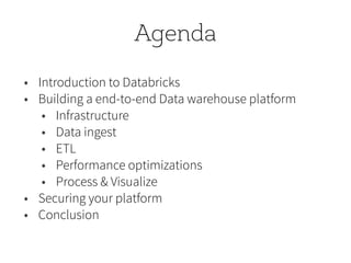 Agenda
• Introduction to Databricks
• Building a end-to-end Data warehouse platform
• Infrastructure
• Data ingest
• ETL
• Performance optimizations
• Process & Visualize
• Securing your platform
• Conclusion
 