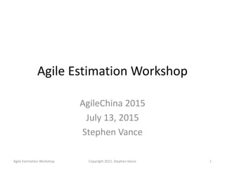 Agile Estimation Workshop
AgileChina 2015
July 13, 2015
Stephen Vance
Agile Estimation Workshop Copyright 2015, Stephen Vance 1
 