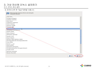 © 2015 CUBRID Co., Ltd. All rights reserved. 11
3. 가상 머신에 리눅스 설치하기
3-2. 리눅스 최소 설치
B. 한국어 선택 후 “Next”버튼을 누릅니다.
 