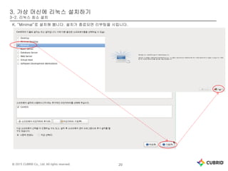 © 2015 CUBRID Co., Ltd. All rights reserved. 20
3. 가상 머신에 리눅스 설치하기
3-2. 리눅스 최소 설치
K. “Minimal”로 설치해 봅니다. 설치가 종료되면 리부팅을 시킵니다.
 
