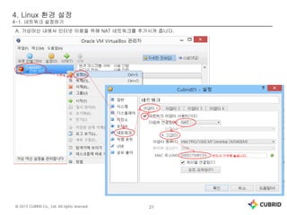© 2015 CUBRID Co., Ltd. All rights reserved. 21
4. Linux 환경 설정
4-1. 네트워크 설정하기
A. 가상머신 내에서 인터넷 이용을 위해 NAT 네트워크를 추가시켜 줍니다.
반드시 기억해 놓습니다.
 