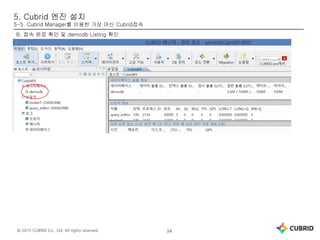 © 2015 CUBRID Co., Ltd. All rights reserved. 34
5. Cubrid 엔진 설치
5-5. Cubrid Manager를 이용한 가상 머신 Cubrid접속
B. 접속 완료 확인 및 demodb Listing 확인
 