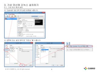 © 2015 CUBRID Co., Ltd. All rights reserved. 8
3. 가상 머신에 리눅스 설치하기
3-1. 가상 머신 환경 설정
A. Cubrid01 을 선택 후 설정 버튼을 누릅니다.
B. 왼쪽에 있는 설정 항목 중 “저장소”를 누릅니다.
 