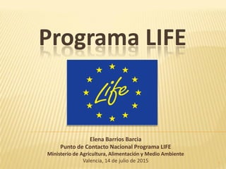 Programa LIFE
1
Elena Barrios Barcia
Punto de Contacto Nacional Programa LIFE
Ministerio de Agricultura, Alimentación y Medio Ambiente
Valencia, 14 de julio de 2015
 
