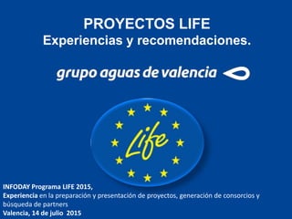 PROYECTOS LIFE
Experiencias y recomendaciones.
INFODAY Programa LIFE 2015,
Experiencia en la preparación y presentación de proyectos, generación de consorcios y
búsqueda de partners
Valencia, 14 de julio 2015
 