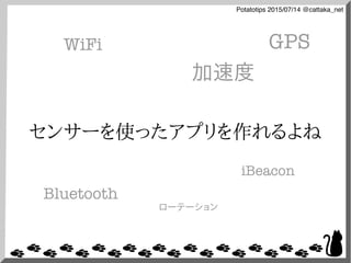 Potatotips 2015/07/14 @cattaka_net
センサーを使ったアプリを作れるよね
WiFi
加速度
Bluetooth
iBeacon
ローテーション
GPS
 