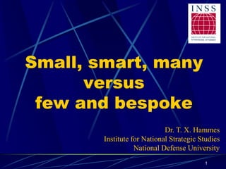 1
Small, smart, many
versus
few and bespoke
Dr. T. X. Hammes
Institute for National Strategic Studies
National Defense University
 
