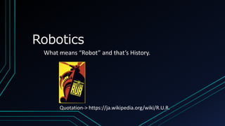 Robotics
What means “Robot” and that’s History.
Quotation-> https://ja.wikipedia.org/wiki/R.U.R.
 
