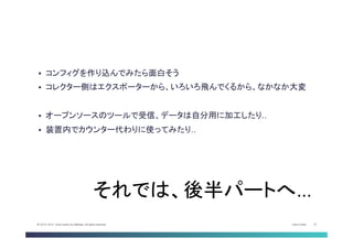 Cisco Public 37© 2013-2014 Cisco and/or its affiliates. All rights reserved.
§  コンフィグを作り込んでみたら面白そう
§  コレクター側はエクスポーターから、いろいろ飛んでくるから、なかなか大変
§  オープンソースのツールで受信、データは自分用に加工したり..
§  装置内でカウンター代わりに使ってみたり..	
それでは、後半パートへ…	
 