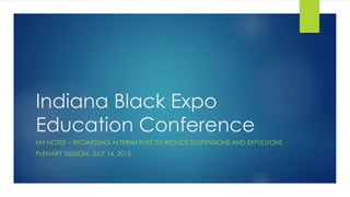 Indiana Black Expo
Education Conference
MY NOTES ~ REGARDING ALTERNATIVES TO REDUCE SUSPENSIONS AND EXPULSIONS
PLENARY SESSION, JULY 16, 2015
 