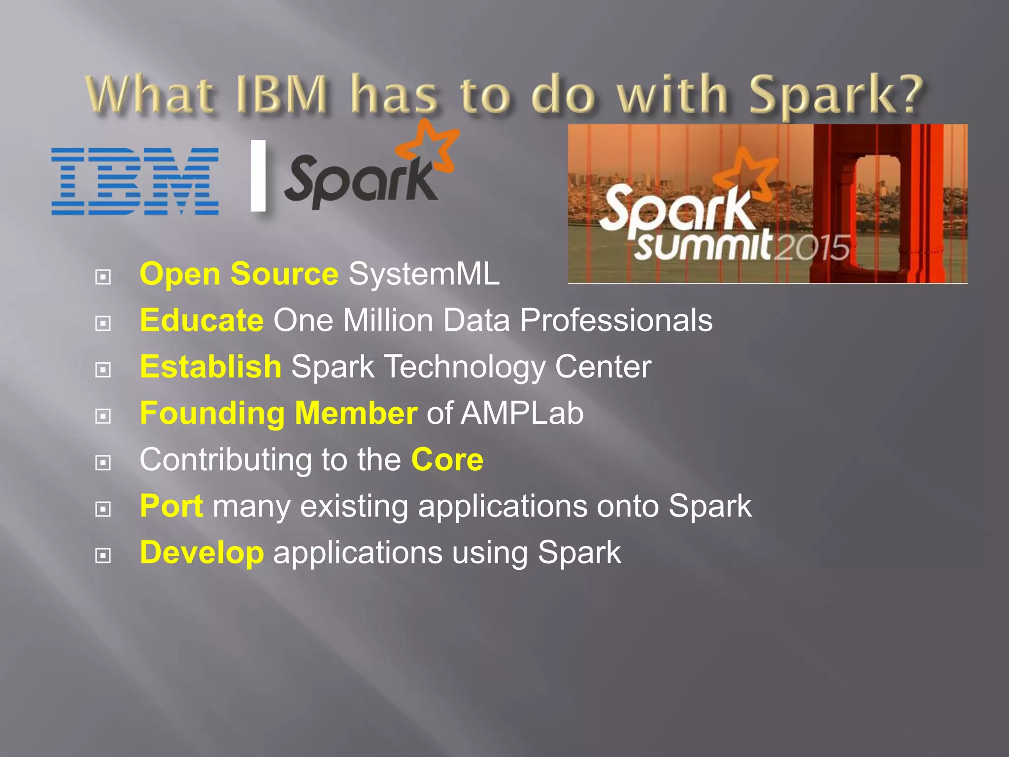  Open Source SystemML
 Educate One Million Data Professionals
 Establish Spark Technology Center
 Founding Member of AMPLab
 Contributing to the Core
 Port many existing applications onto Spark
 Develop applications using Spark
 