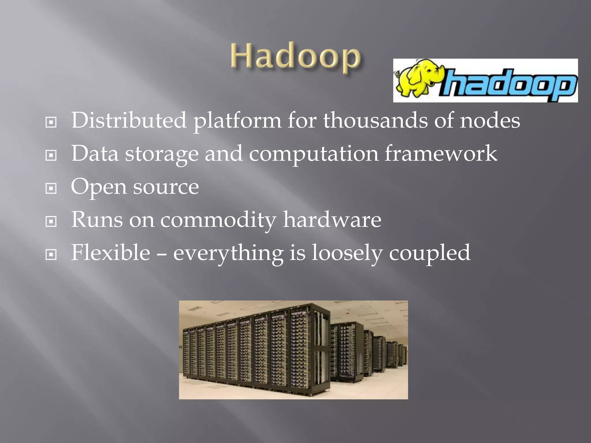 Distributed platform for thousands of nodes
 Data storage and computation framework
 Open source
 Runs on commodity hardware
 Flexible – everything is loosely coupled
 