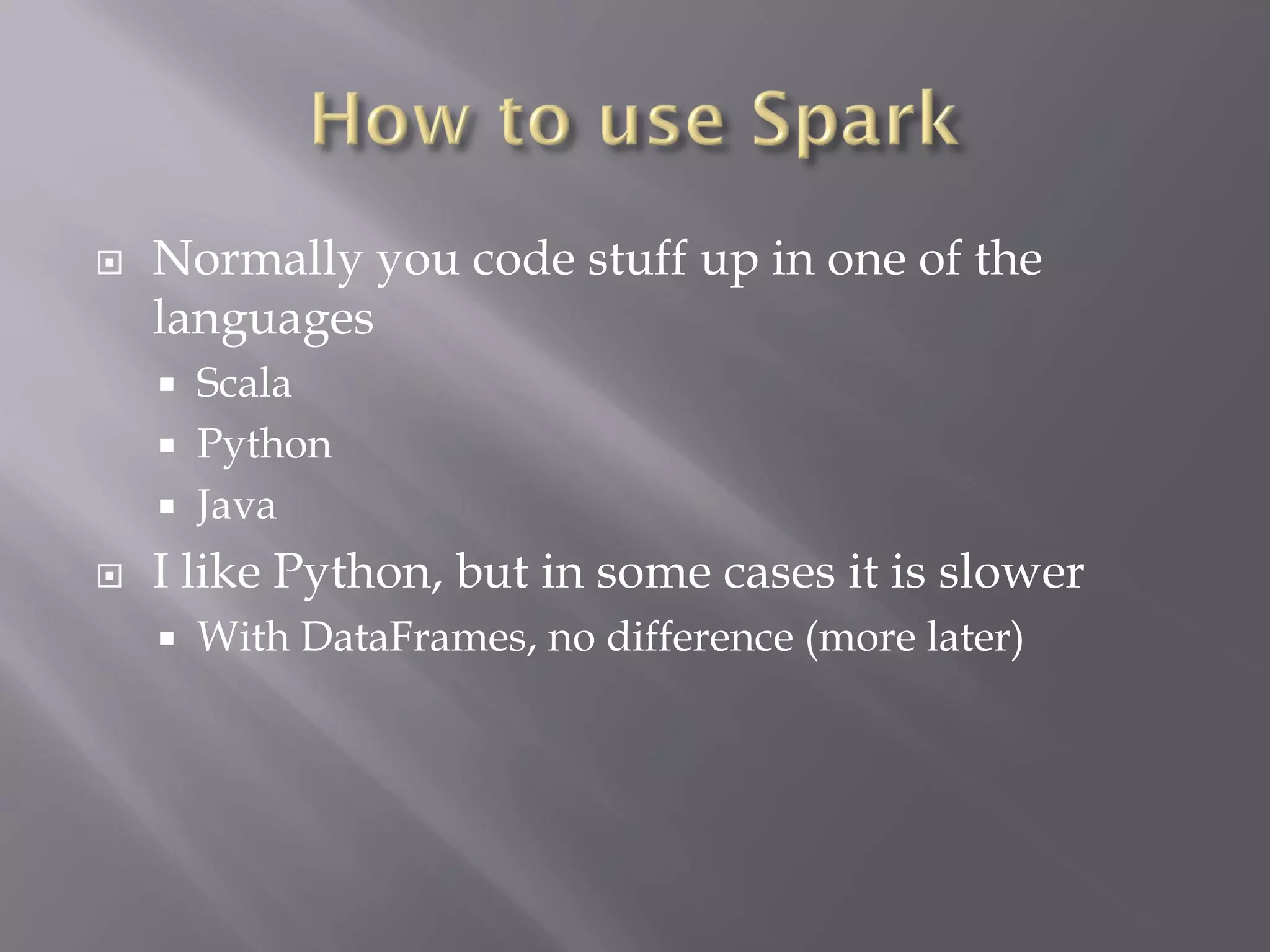  Normally you code stuff up in one of the
languages
 Scala
 Python
 Java
 I like Python, but in some cases it is slower
 With DataFrames, no difference (more later)
 
