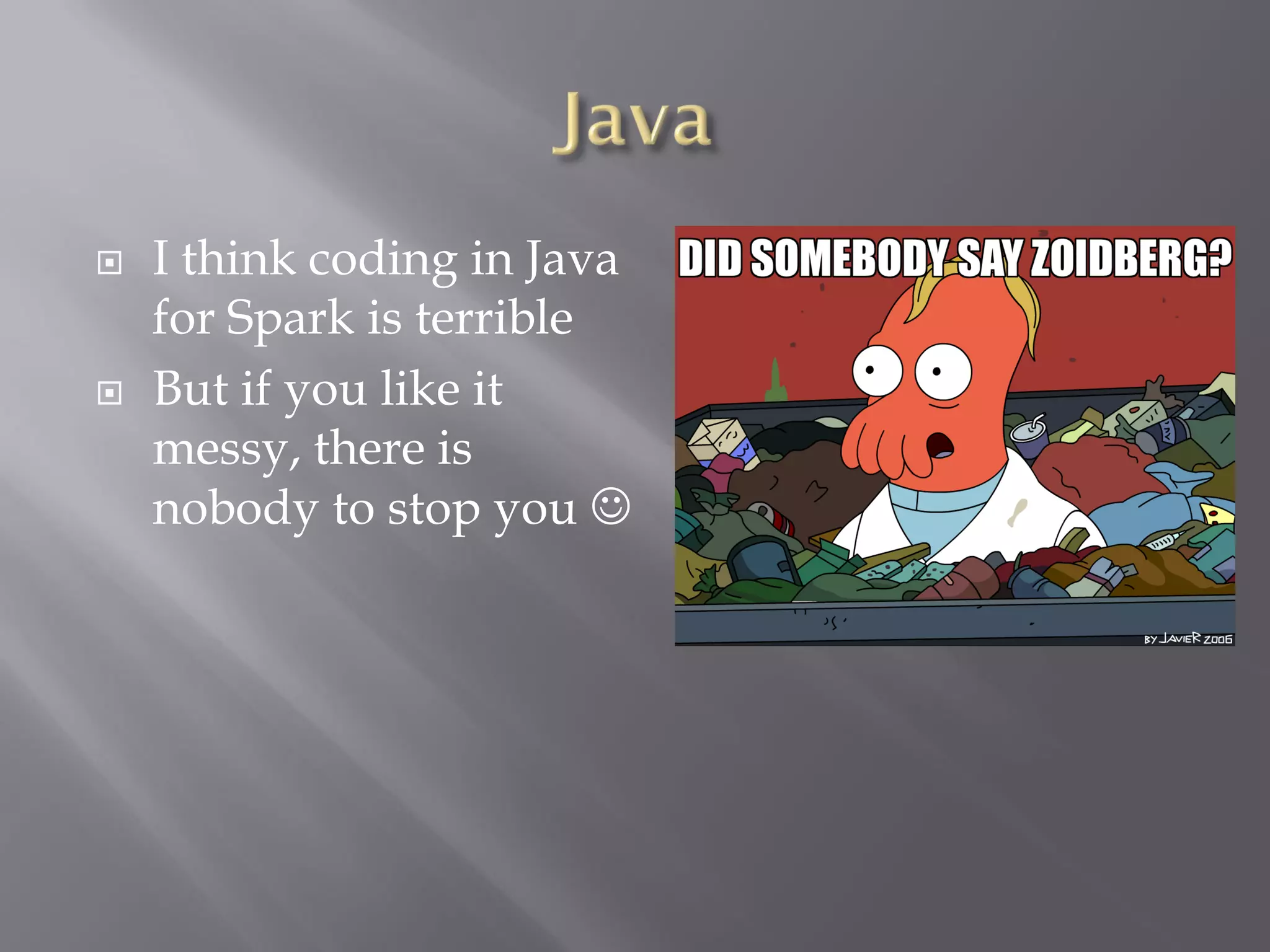  I think coding in Java
for Spark is terrible
 But if you like it
messy, there is
nobody to stop you 
 