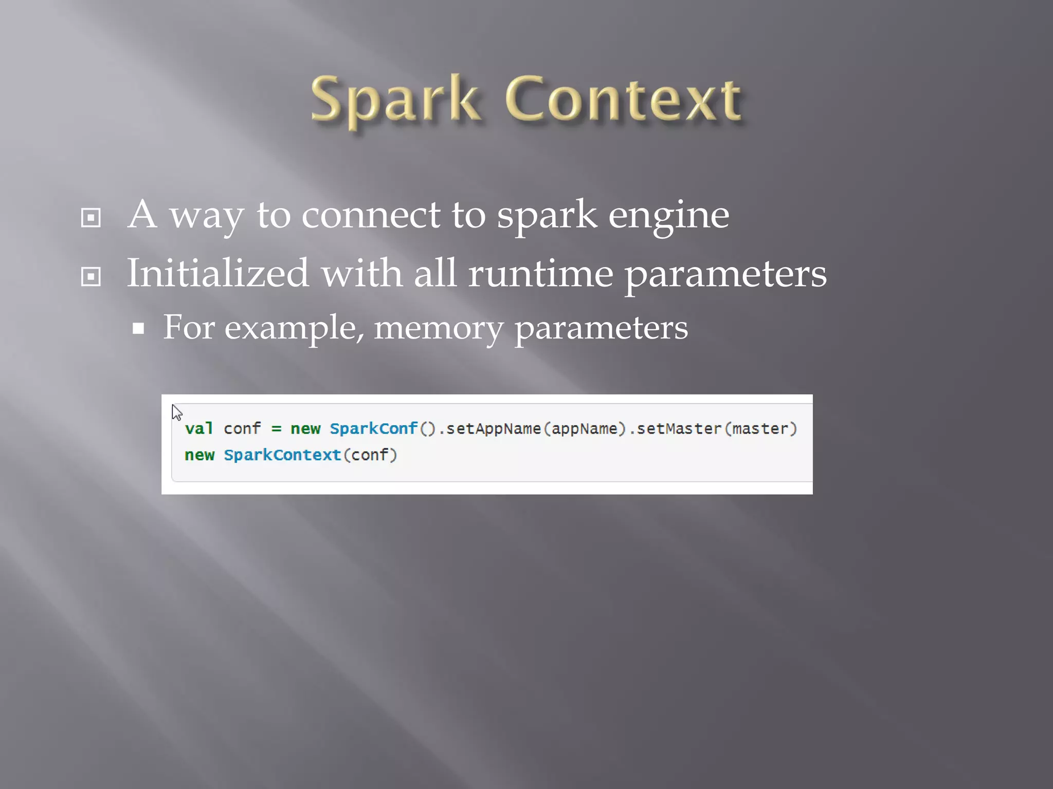  A way to connect to spark engine
 Initialized with all runtime parameters
 For example, memory parameters
 