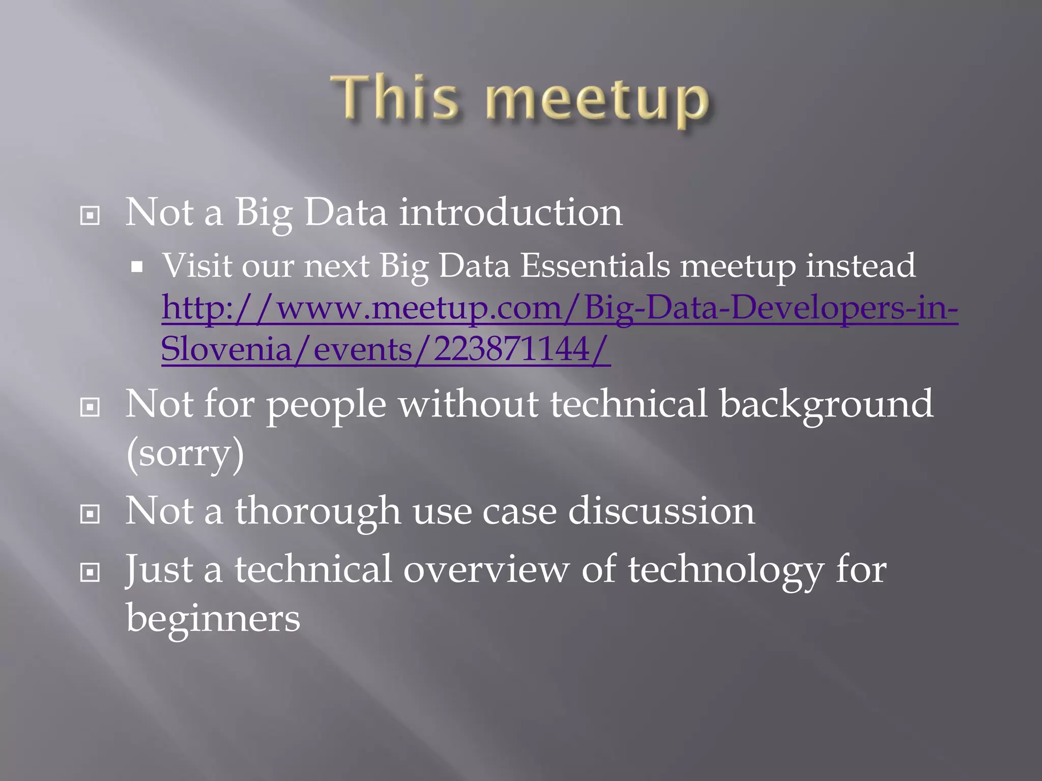  Not a Big Data introduction
 Visit our next Big Data Essentials meetup instead
http://www.meetup.com/Big-Data-Developers-in-
Slovenia/events/223871144/
 Not for people without technical background
(sorry)
 Not a thorough use case discussion
 Just a technical overview of technology for
beginners
 