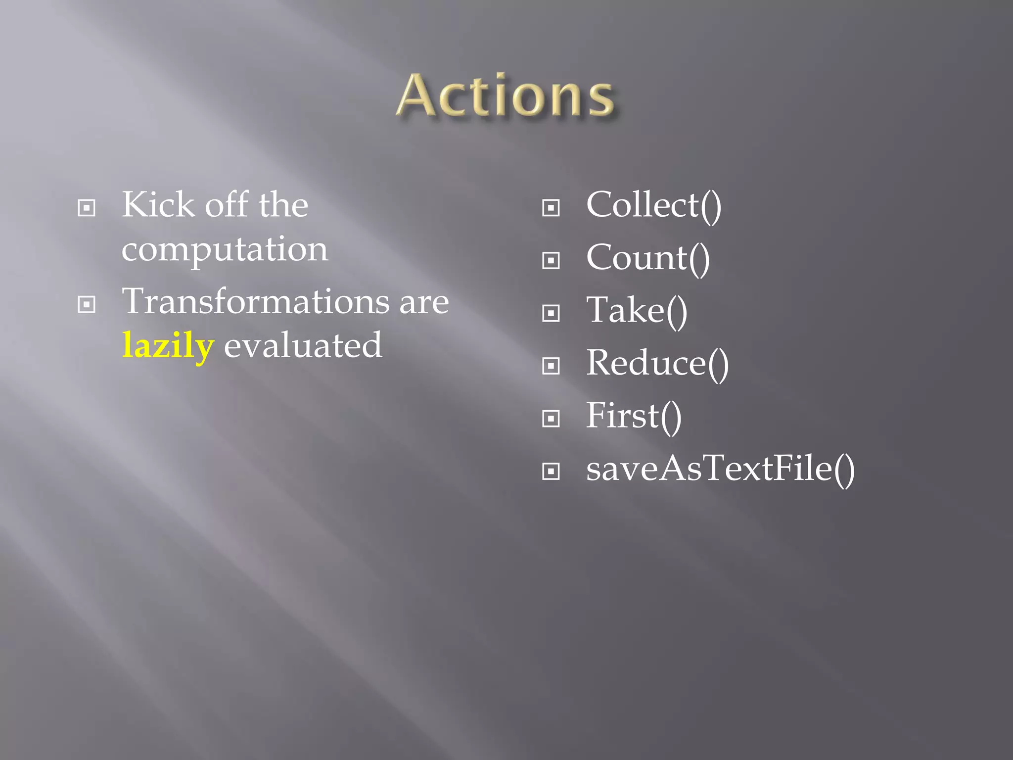  Kick off the
computation
 Transformations are
lazily evaluated
 Collect()
 Count()
 Take()
 Reduce()
 First()
 saveAsTextFile()
 