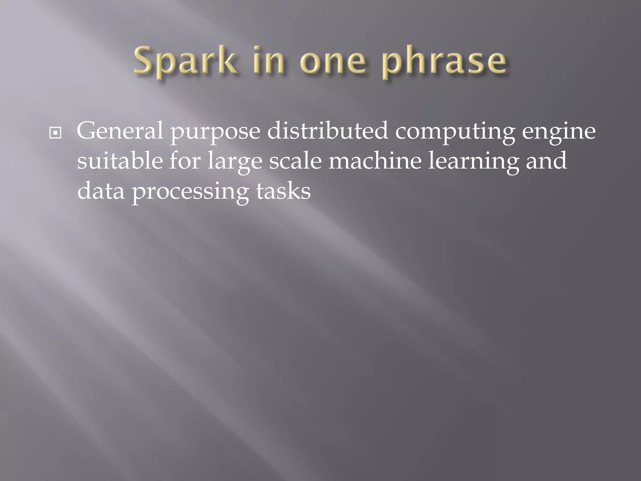  General purpose distributed computing engine
suitable for large scale machine learning and
data processing tasks
 