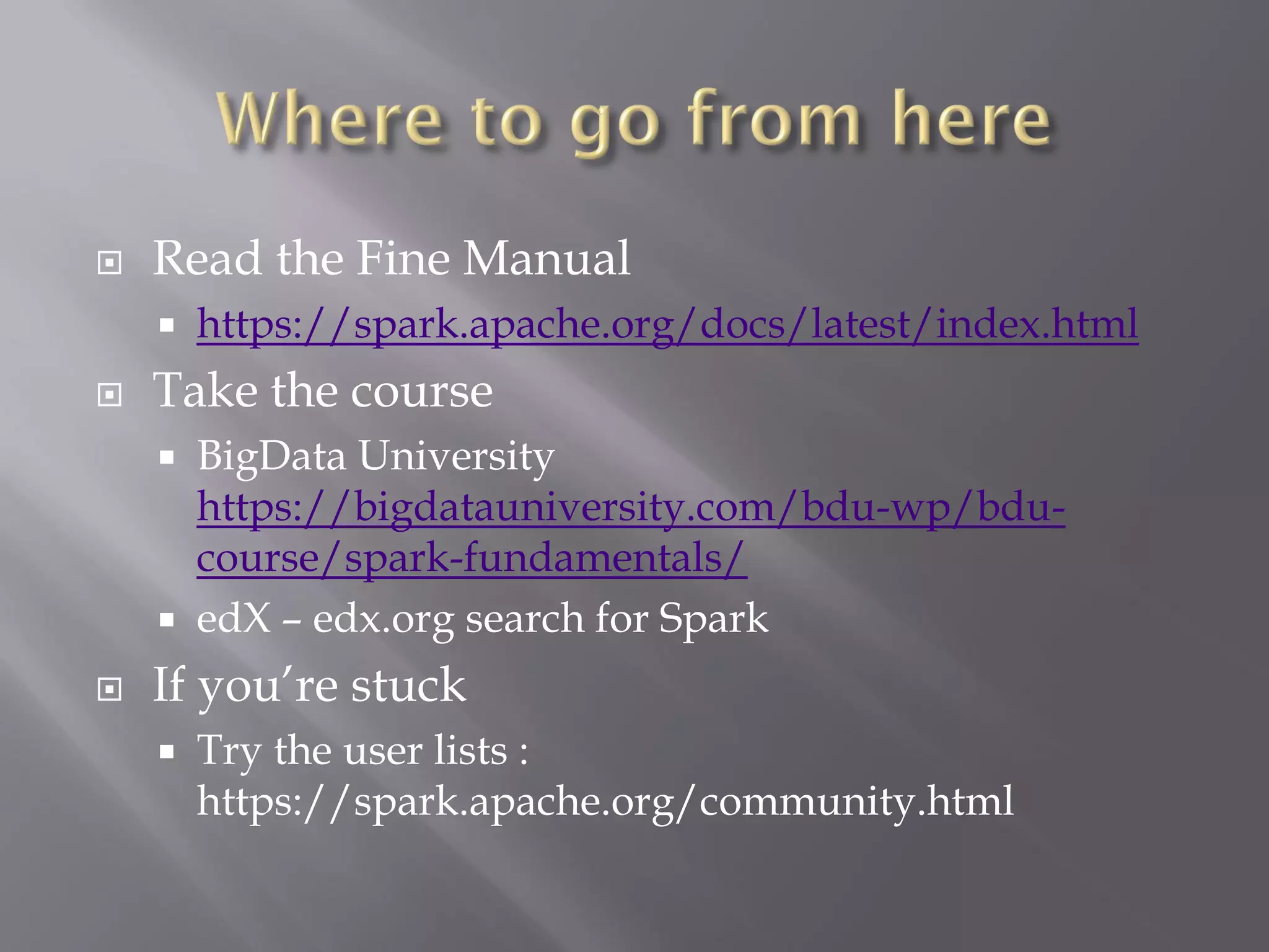  Read the Fine Manual
 https://spark.apache.org/docs/latest/index.html
 Take the course
 BigData University
https://bigdatauniversity.com/bdu-wp/bdu-
course/spark-fundamentals/
 edX – edx.org search for Spark
 If you’re stuck
 Try the user lists :
https://spark.apache.org/community.html
 
