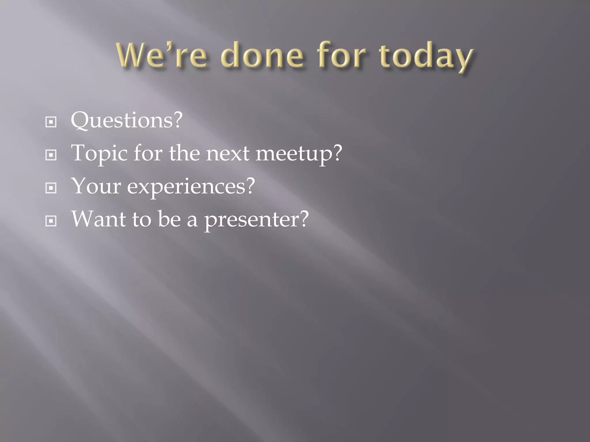  Questions?
 Topic for the next meetup?
 Your experiences?
 Want to be a presenter?
 