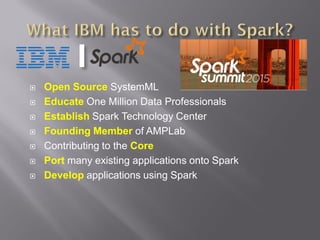  Open Source SystemML
 Educate One Million Data Professionals
 Establish Spark Technology Center
 Founding Member of AMPLab
 Contributing to the Core
 Port many existing applications onto Spark
 Develop applications using Spark
 