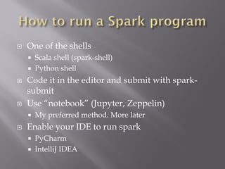  One of the shells
 Scala shell (spark-shell)
 Python shell
 Code it in the editor and submit with spark-
submit
 Use “notebook” (Jupyter, Zeppelin)
 My preferred method. More later
 Enable your IDE to run spark
 PyCharm
 IntelliJ IDEA
 